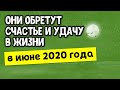 Они обретут счастье и удачу в жизни в июне 2020 года