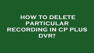 How to delete particular recording in cp plus dvr?