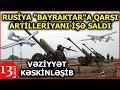 “Bayraktar”lar havaya qalxdı: Rusiya ağır artilleriyanı işə saldı- əhalinin təxliyəsi aparılır