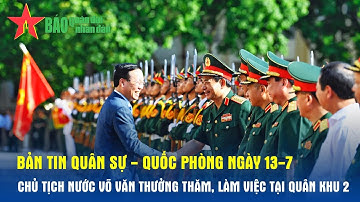 Bản tin Quân sự - Quốc phòng ngày 13-7: Chủ tịch nước Võ Văn Thưởng thăm, làm việc tại Quân khu 2