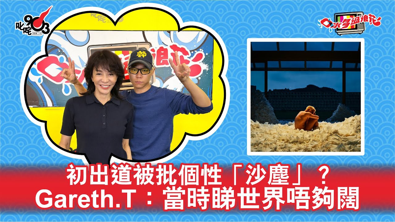 初出道被批個性「沙塵」？Gareth.T：當時睇世界唔夠闊｜《口水多過浪花》