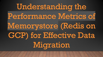 Understanding the Performance Metrics of Memorystore (Redis on GCP) for Effective Data Migration