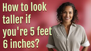 How to look taller if you're 5 feet 6 inches?