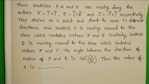 Three particles P,Q and R are moving along the vectors A=i+j,B=j+k and C=-i+j respectively.They