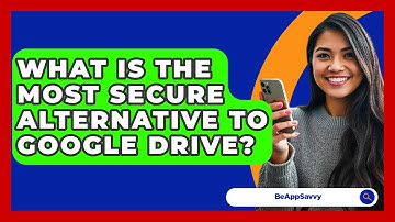 What Is The Most Secure Alternative To Google Drive? - Be App Savvy