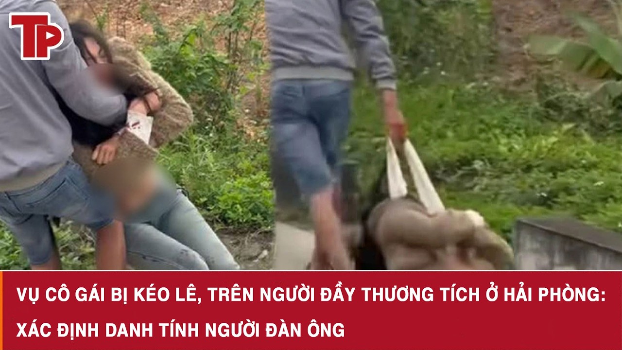 Vụ cô gái bị kéo lê, trên người đầy thương tích ở Hải Phòng: Xác định danh tính người đàn ông