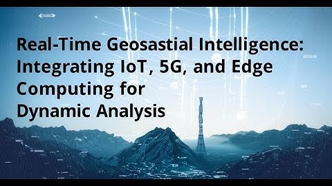Real-Time Geospatial Intelligence: Integrating IoT, 5G, and Edge Computing for Dynamic Analysis