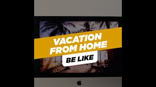 Vacation From Home Be Like
