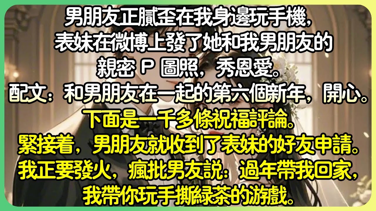 現言爽文💕男友正膩歪在我身邊玩手機，表妹在微博上發了她和我男友的親密照配文：「和男友在一起的第六個新年，開心。」我正要發火，瘋批男友說：「過年帶我回家，我帶你去玩手撕綠茶的遊戲。」#薄荷听书
