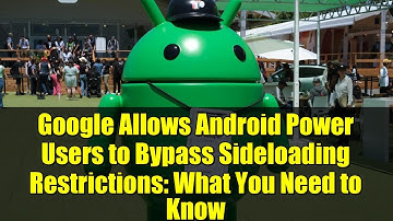 Google Allows Android Power Users to Bypass Sideloading Restrictions: What You Need to Know