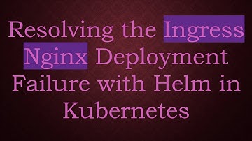 Resolving the Ingress Nginx Deployment Failure with Helm in Kubernetes