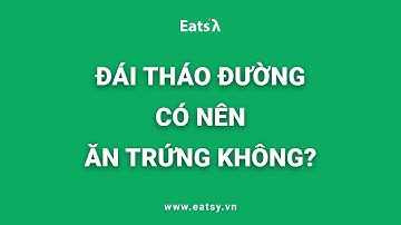 NGƯỜI BỆNH ĐÁI THÁO ĐƯỜNG CÓ NÊN ĂN TRỨNG KHÔNG?