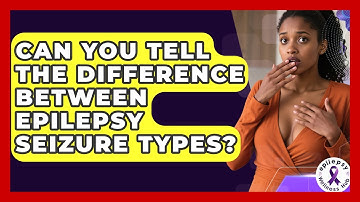 Can You Tell The Difference Between Epilepsy Seizure Types? - Epilepsy Wellness Hub