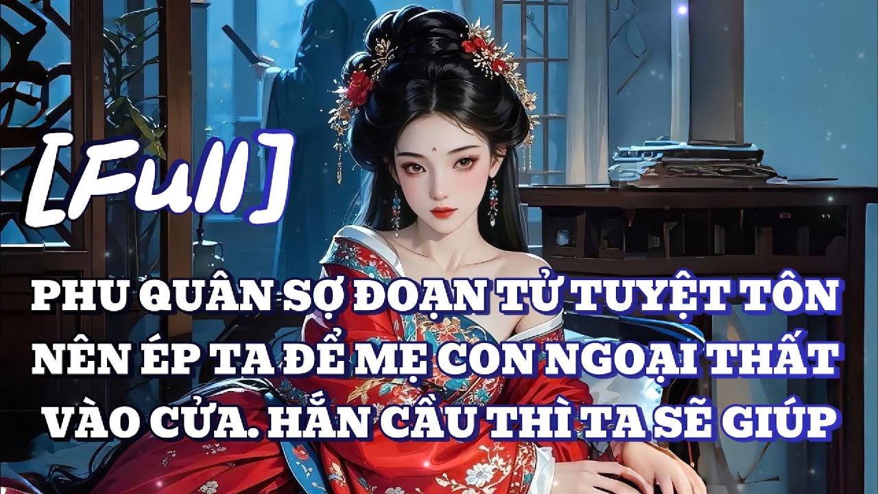 [FULL] PHU QUÂN SỢ ĐOẠN TỬ TUYỆT TÔN NÊN ÉP TA ĐỂ MẸ CON NGOẠI THẤT VÀO CỬA. HẮN CẦU THÌ TA SẼ GIÚP