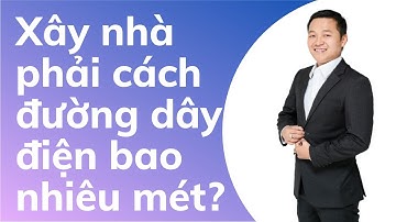 Xây nhà cao phải cách đường dây điện bao nhiêu mét | Đỗ Thành Trung