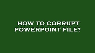 How To Corrupt Powerpoint File?