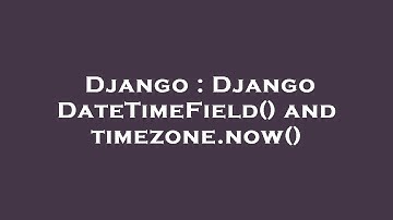 Django : Django DateTimeField() and timezone.now()