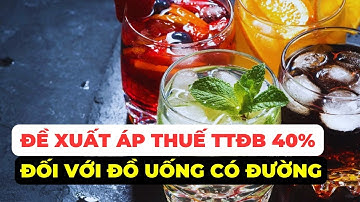 Đề xuất áp thuế tiêu thụ đặc biệt 40% đối với đồ uống có đường