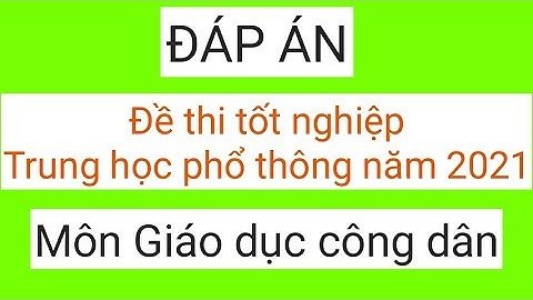 Đáp án đề thi tốt nghiệp Trung học phổ thông môn Giáo dục công dân năm 2021