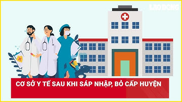 Cơ sở y tế sau khi sáp nhập, bỏ cấp huyện| Báo Lao Động