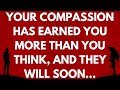  your compassion has earned you more than you think and they will soon