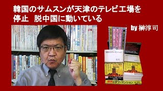 韓国のサムスンが天津のテレビ工場を停止　脱中国に動いている　by 榊淳司