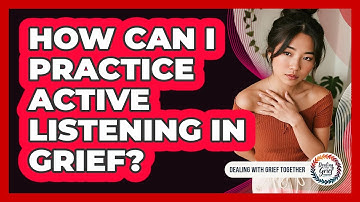 How Can I Practice Active Listening In Grief?