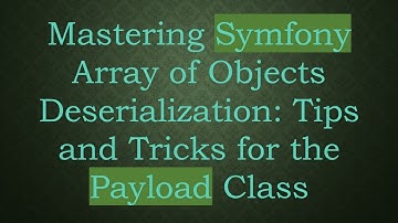 Mastering Symfony Array of Objects Deserialization: Tips and Tricks for the Payload Class