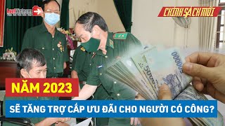 Chính Sách Ưu Đãi Với Người Có Công 2023: Tăng Loạt Trợ Cấp, Phụ Cấp? | LuatVietnam