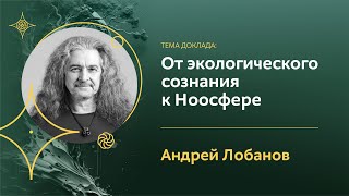 Экологическое сознание и переход к сфере Разума - Ноосфере | Андрей Лобанов | Экология сознания