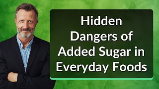 Hidden Dangers of Added Sugar in Everyday Foods