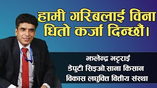 हाम्रो लघुवित्तले धनीलाई होइन गरिबलाई बिना धितो कर्जा दिन्छ। झलेन्द्र भट्टराई–डेपुटी सिइओ,साना किसान