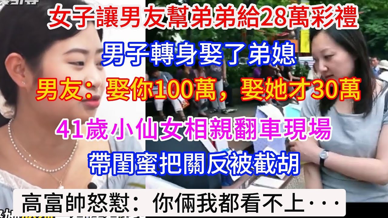 30歲女子相親張口100萬彩禮，讓男友幫弟弟給28萬彩禮，男子轉身娶了弟媳。 男友：娶你要100萬，娶她才要30萬，41歲小仙女相親翻車現場，帶閨蜜把關反被截胡！ 高富帥怒懟：你倆我都看不上。··