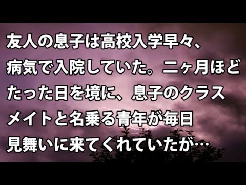 【修羅場　衝撃】友人の息子は高校入学早々、病気で入院していた。二ヶ月ほどたった日を境に、息子のクラスメイトと名乗る青年が毎日見舞いに来てくれていたが…  【修羅場・衝撃体験をお送りします】
