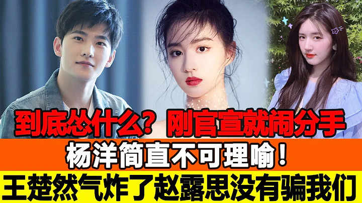 到底在慫什麼？剛官宣就鬧分手！楊洋簡直不可理喻！王楚然都氣炸了！趙露思果然沒有騙我們！追星看TV#楊洋#王楚然#趙露思 - 天天要聞