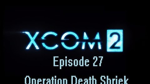 XCOM 2 Episode 27: Operation Death Shriek