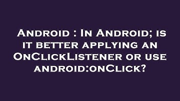 Android : In Android; is it better applying an OnClickListener or use android:onClick?