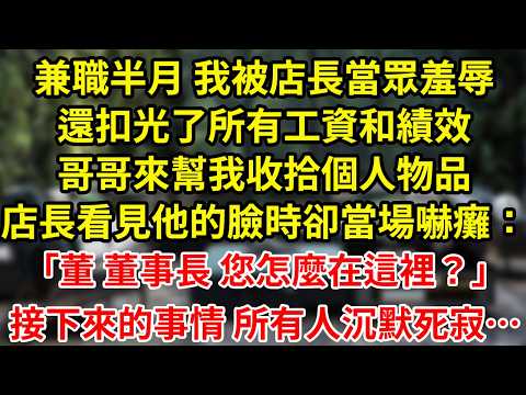 兼職半月 我被店長當眾羞辱還扣光了所有工資和績效哥哥來幫我收拾個人物品店長看見他的臉時卻當場嚇癱：「董 董事長 您怎麼在這裡？」接下來的事情 所有人沉默死寂…#王姐故事說#故事#小說#情感#婚姻