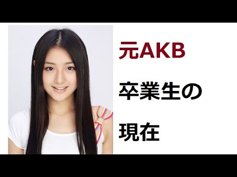元AKB４８　卒業生の現在！！