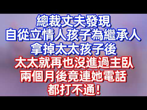 【完結】总裁丈夫發現，自從立情人孩子為繼承人，拿掉太太孩子後，太太就再沒進過主臥，兩個月後竟連她電話都打不通！#碧荷講故事 #深夜淺讀 #故事分享 #情感 #完结文 #婚姻 #愛情