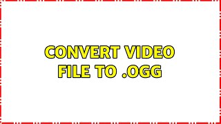 convert video file to .ogg (4 Solutions!!)