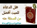 هل الدعاء للميت أفضل من الصدقة عنه فضيلة الشيخ محمد بن صالح العثيمين رحمه الله