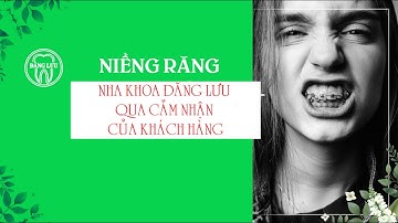 NHA KHOA ĐĂNG LƯU: 2# Cảm nhận của khách hàng khi niềng răng tại Nha Khoa Đăng Lưu