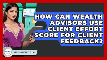 How Can Wealth Advisors Use Client Effort Score For Client Feedback? - Wealth Advisor Success Hub