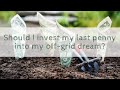 Should I invest my last penny into my off-grid dream?