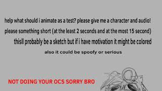 I canceled this sorry
Like said in the video, give me some/a character(s) (could be one my characters or a character from a show/movie/book series/game/etc that I know) and possibly tell me or link some audio (could be spoofy or serious or anything, cursing aloud just no suggestive stuff).
im bored help I canceled this sorry