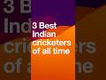Top three Indian cricketers of all time #shorts #indiancricket #motivation