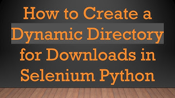 How to Create a Dynamic Directory for Downloads in Selenium Python