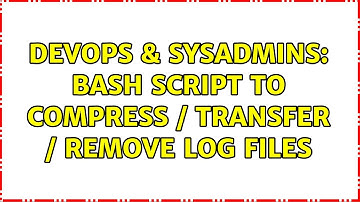 DevOps & SysAdmins: Bash Script to Compress / Transfer / Remove Log Files