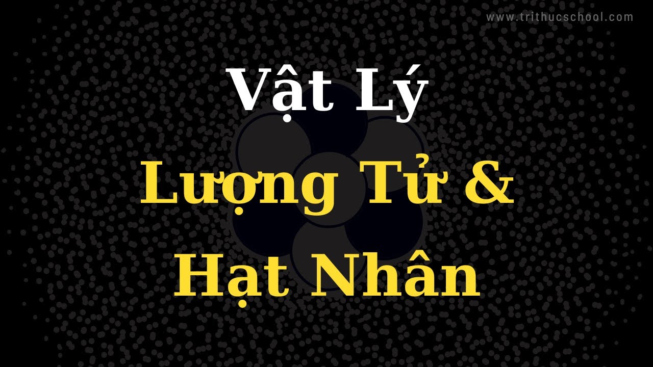 Outline Video Vật Lý Lượng Tử & Hạt Nhân | Tri thức nhân loại